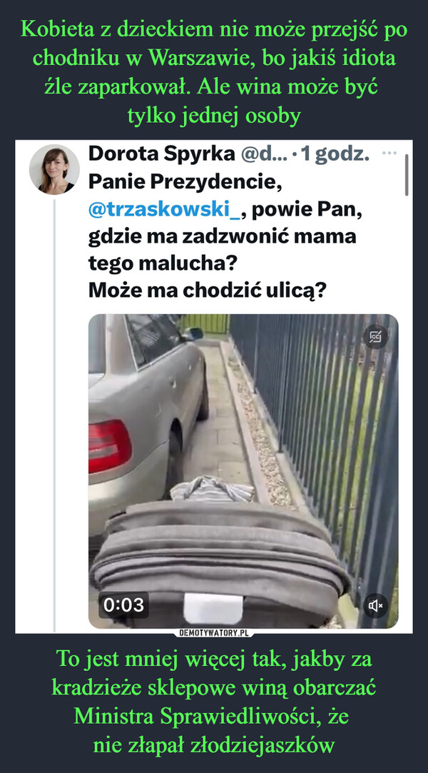 Kobieta z dzieckiem nie może przejść po chodniku w Warszawie, bo jakiś idiota źle zaparkował. Ale wina może być 
tylko jednej osoby To jest mniej więcej tak, jakby za kradzieże sklepowe winą obarczać Ministra Sprawiedliwości, że 
nie złapał złodziejaszków