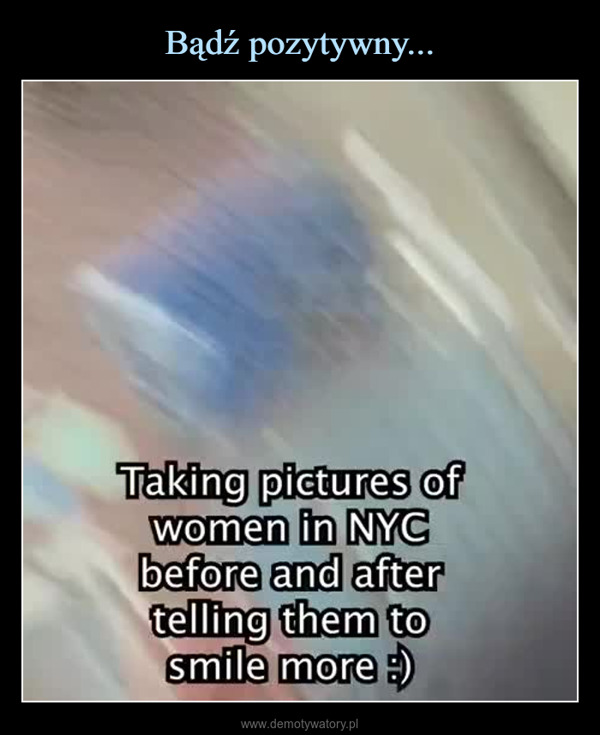  –  Taking pictures ofwomen in NYCbefore and aftertelling them tosmile more :)