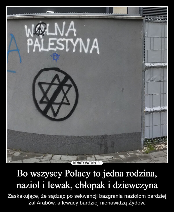 Bo wszyscy Polacy to jedna rodzina,naziol i lewak, chłopak i dziewczyna – Zaskakujące, że sądząc po sekwencji bazgrania naziolom bardziej żal Arabów, a lewacy bardziej nienawidzą Żydów. WOLNAPALESTYNA
