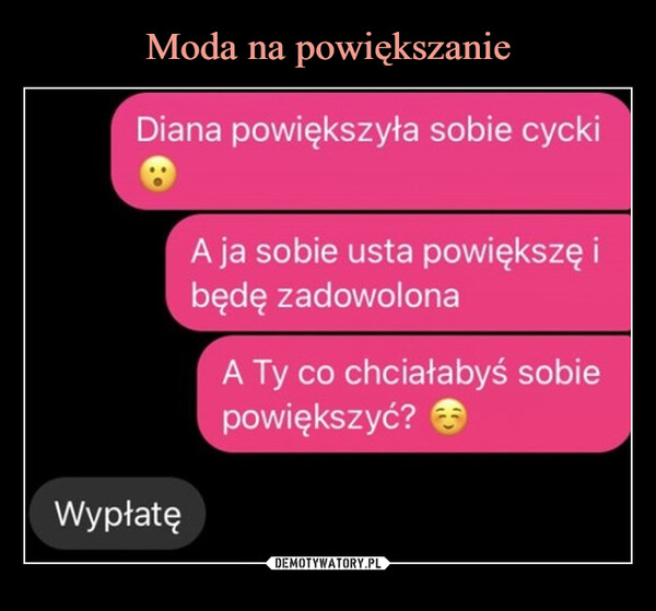  –  Diana powiększyła sobie cyckiA ja sobie usta powiększę ibędę zadowolonaA Ty co chciałabyś sobiepowiększyć?Wypłatę