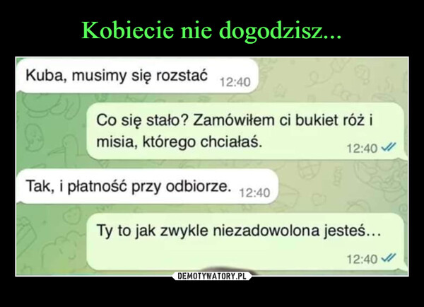  –  Kuba, musimy się rozstać12:40Co się stało? Zamówiłem ci bukiet róż imisia, którego chciałaś.12:40Tak, i płatność przy odbiorze. 12:40Ty to jak zwykle niezadowolona jesteś...12:40